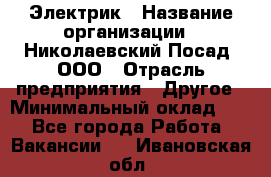 Электрик › Название организации ­ Николаевский Посад, ООО › Отрасль предприятия ­ Другое › Минимальный оклад ­ 1 - Все города Работа » Вакансии   . Ивановская обл.